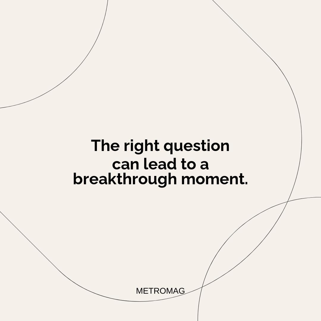 The right question can lead to a breakthrough moment.
