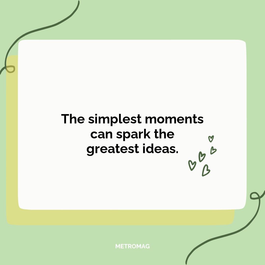 The simplest moments can spark the greatest ideas.