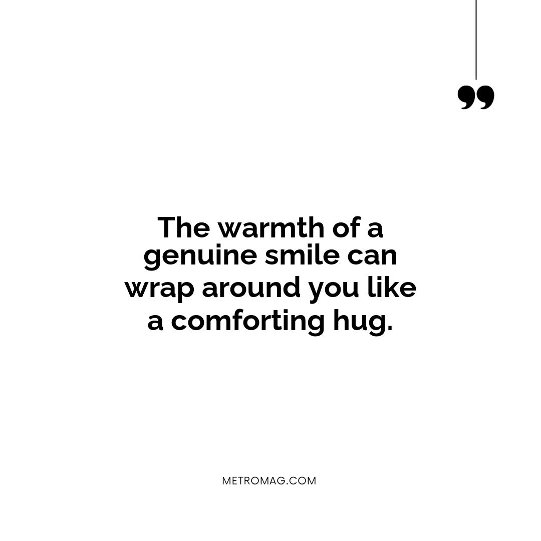 The warmth of a genuine smile can wrap around you like a comforting hug.