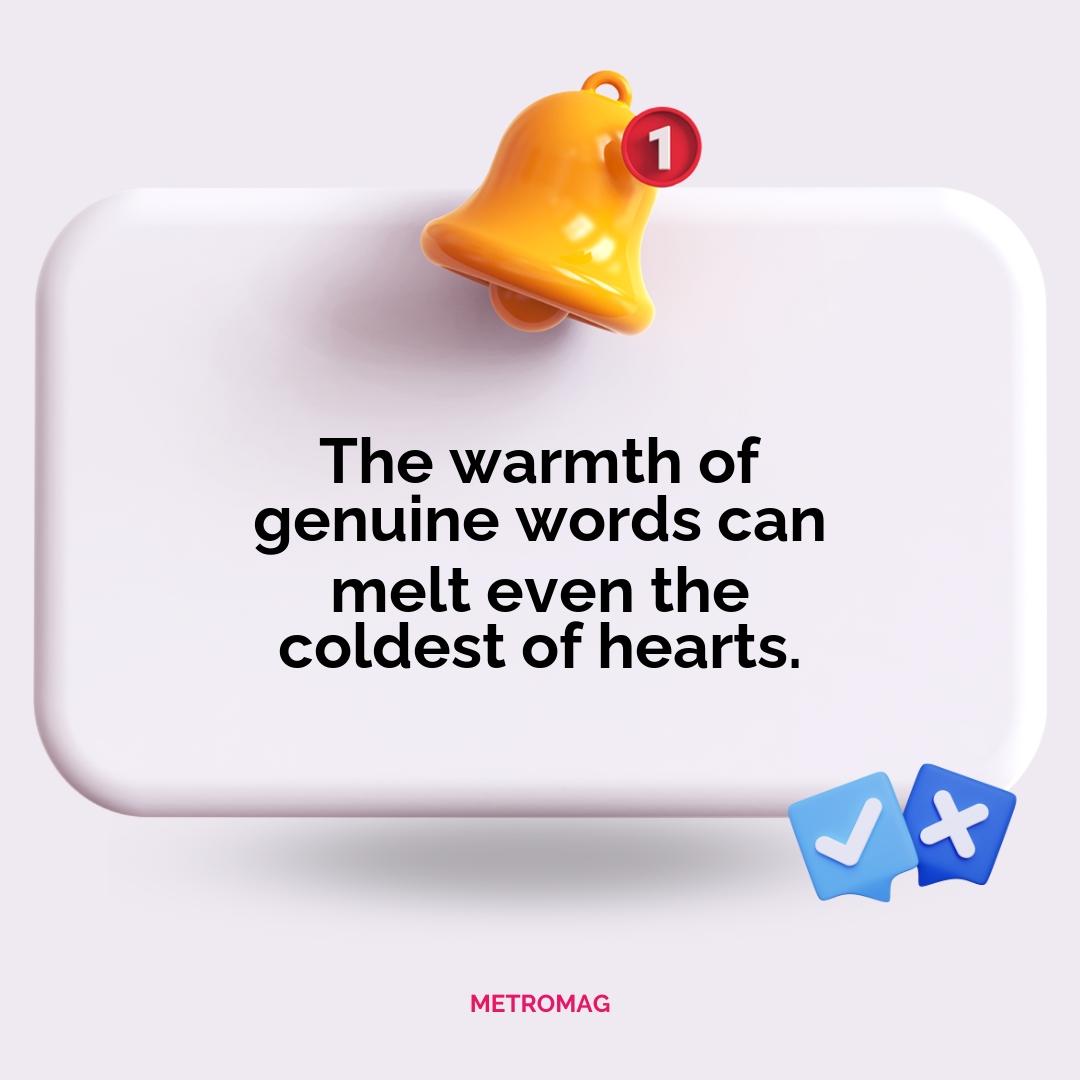 The warmth of genuine words can melt even the coldest of hearts.