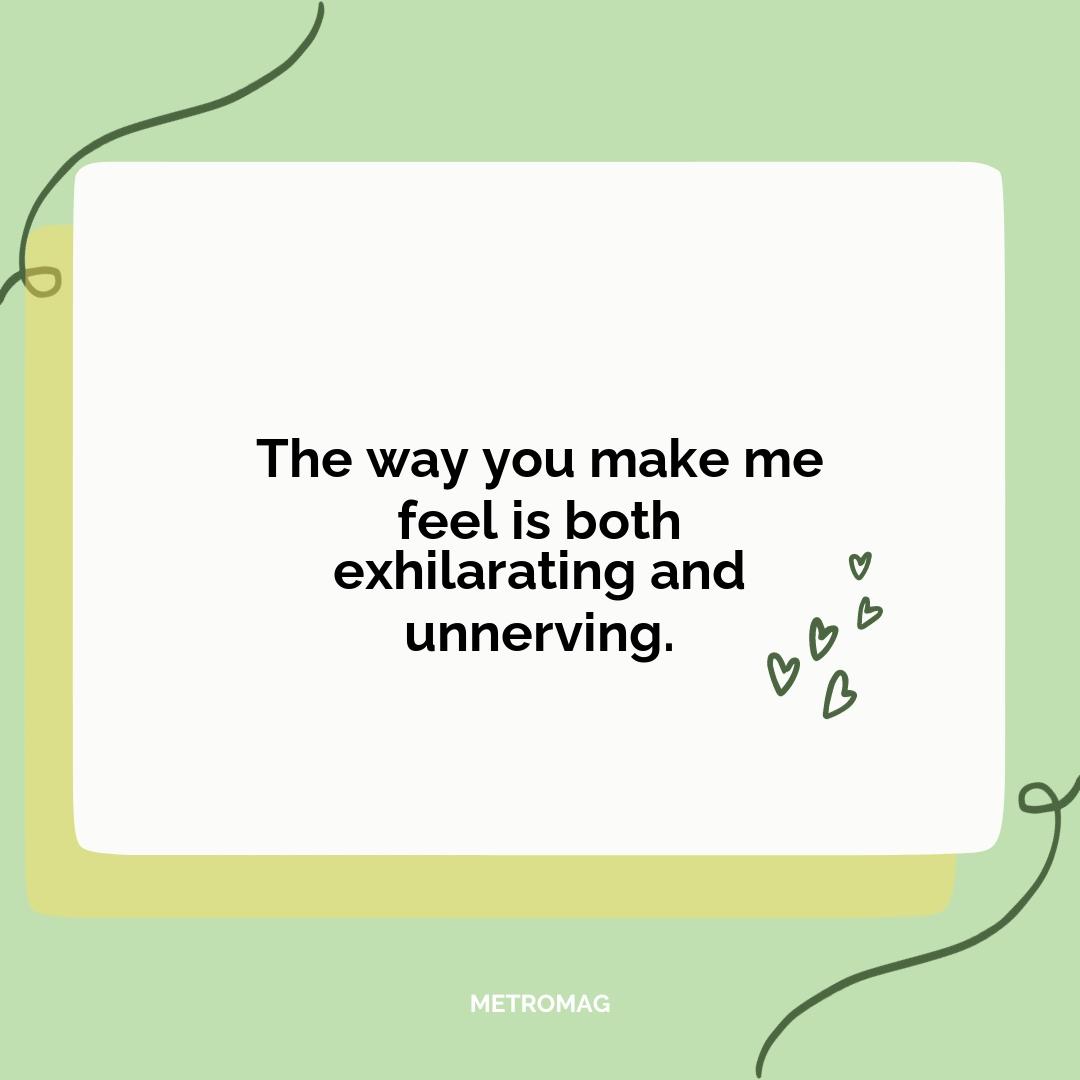 The way you make me feel is both exhilarating and unnerving.