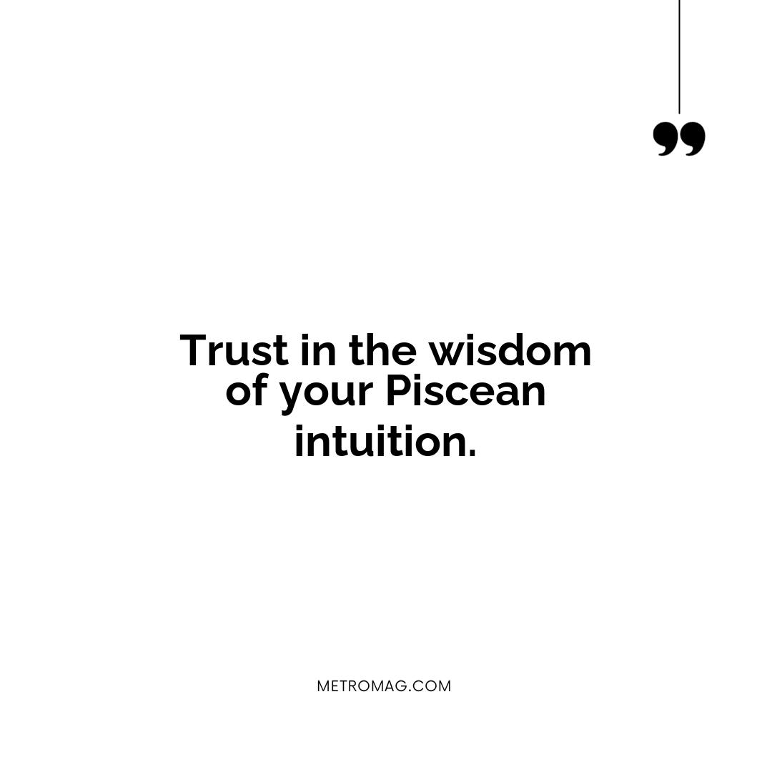 Trust in the wisdom of your Piscean intuition.