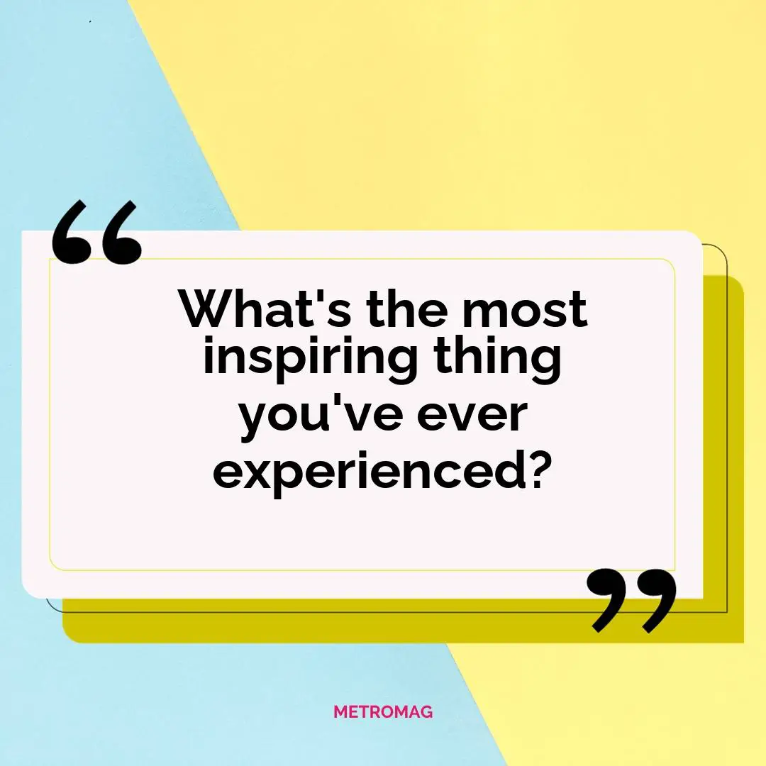 What's the most inspiring thing you've ever experienced?