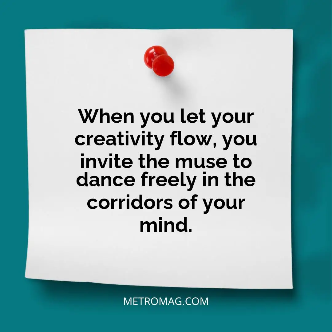 When you let your creativity flow, you invite the muse to dance freely in the corridors of your mind.