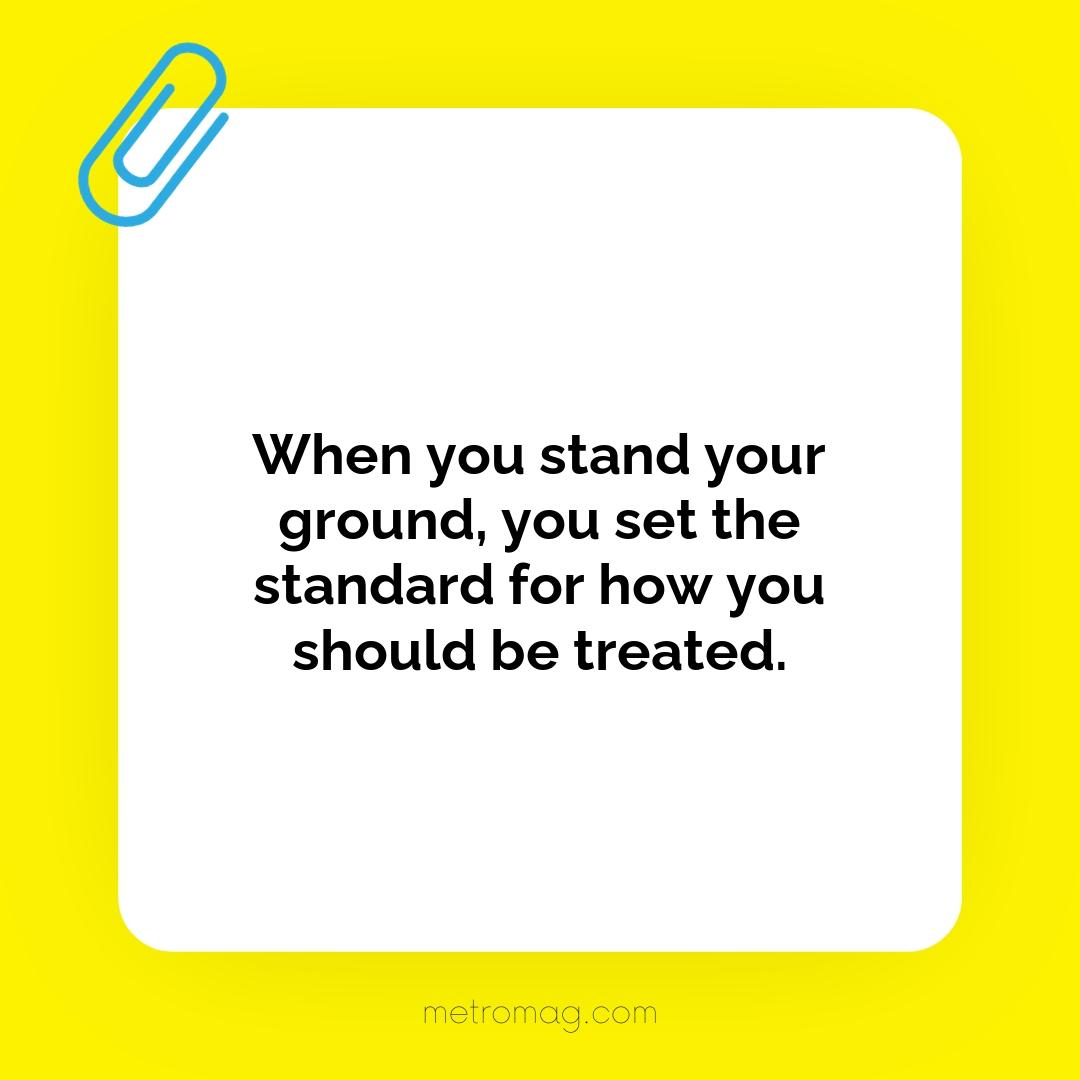 When you stand your ground, you set the standard for how you should be treated.