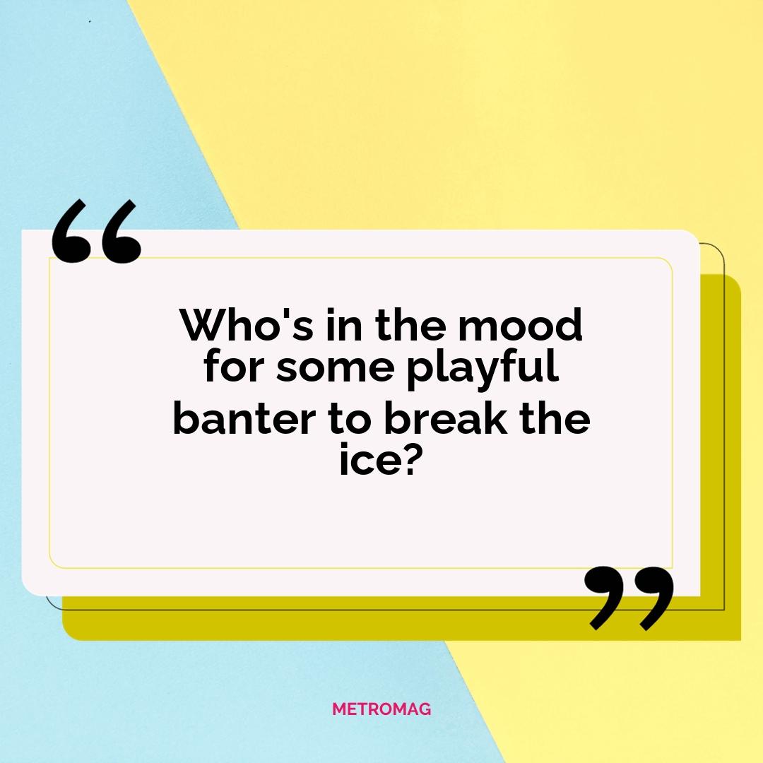 Who's in the mood for some playful banter to break the ice?