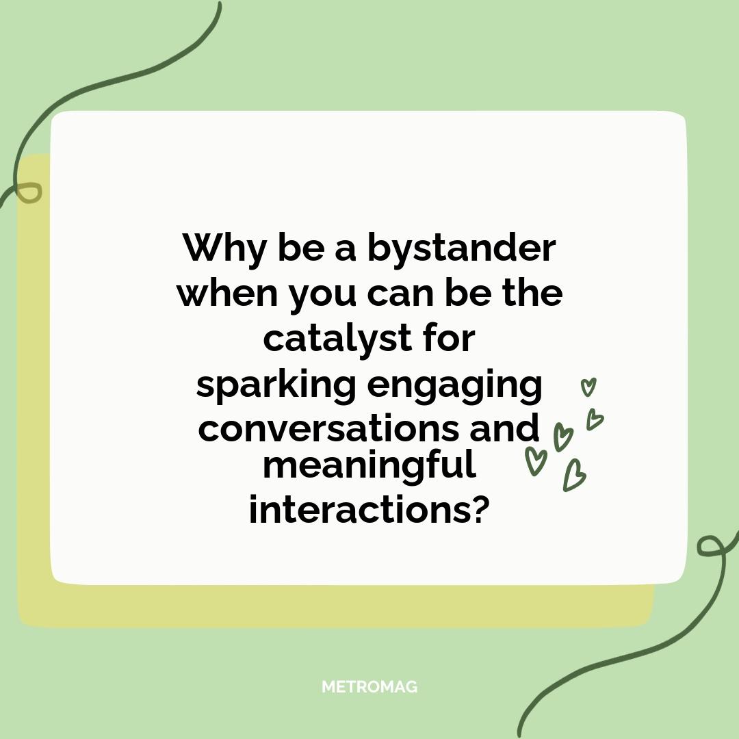 Why be a bystander when you can be the catalyst for sparking engaging conversations and meaningful interactions?