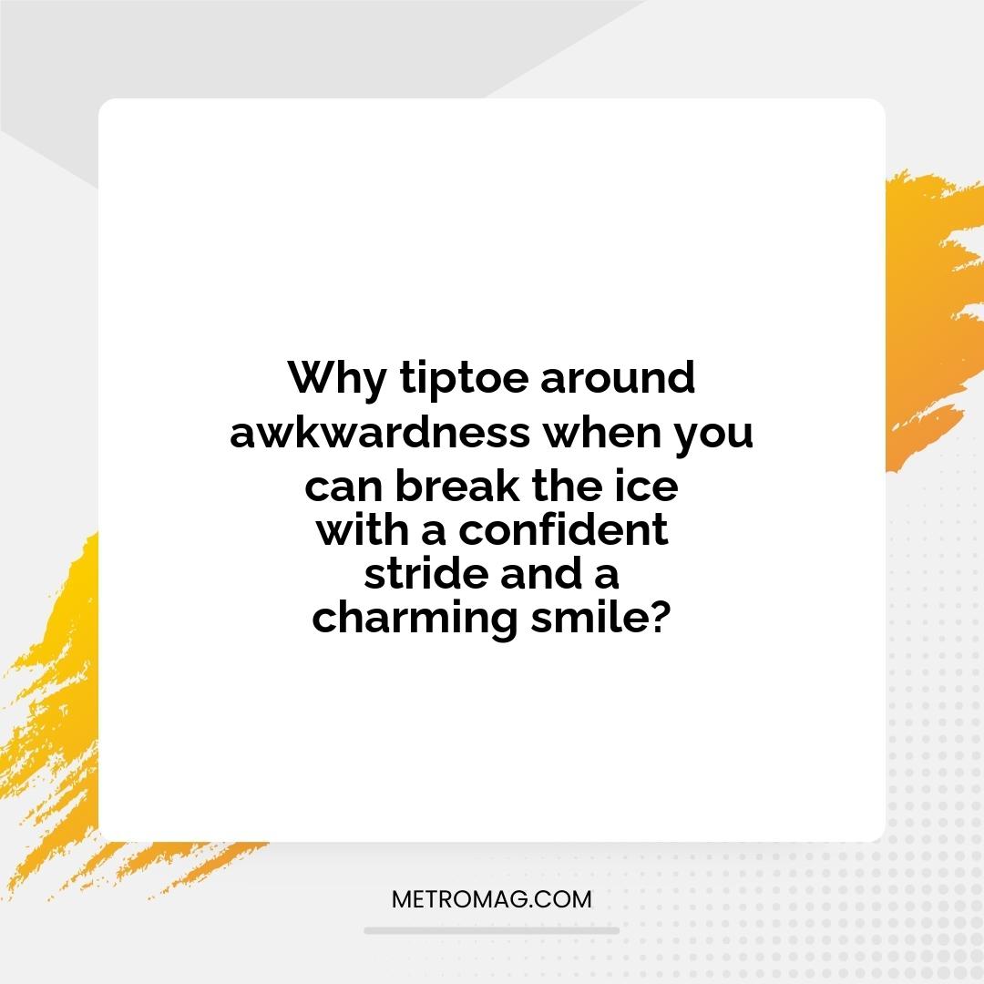 Why tiptoe around awkwardness when you can break the ice with a confident stride and a charming smile?