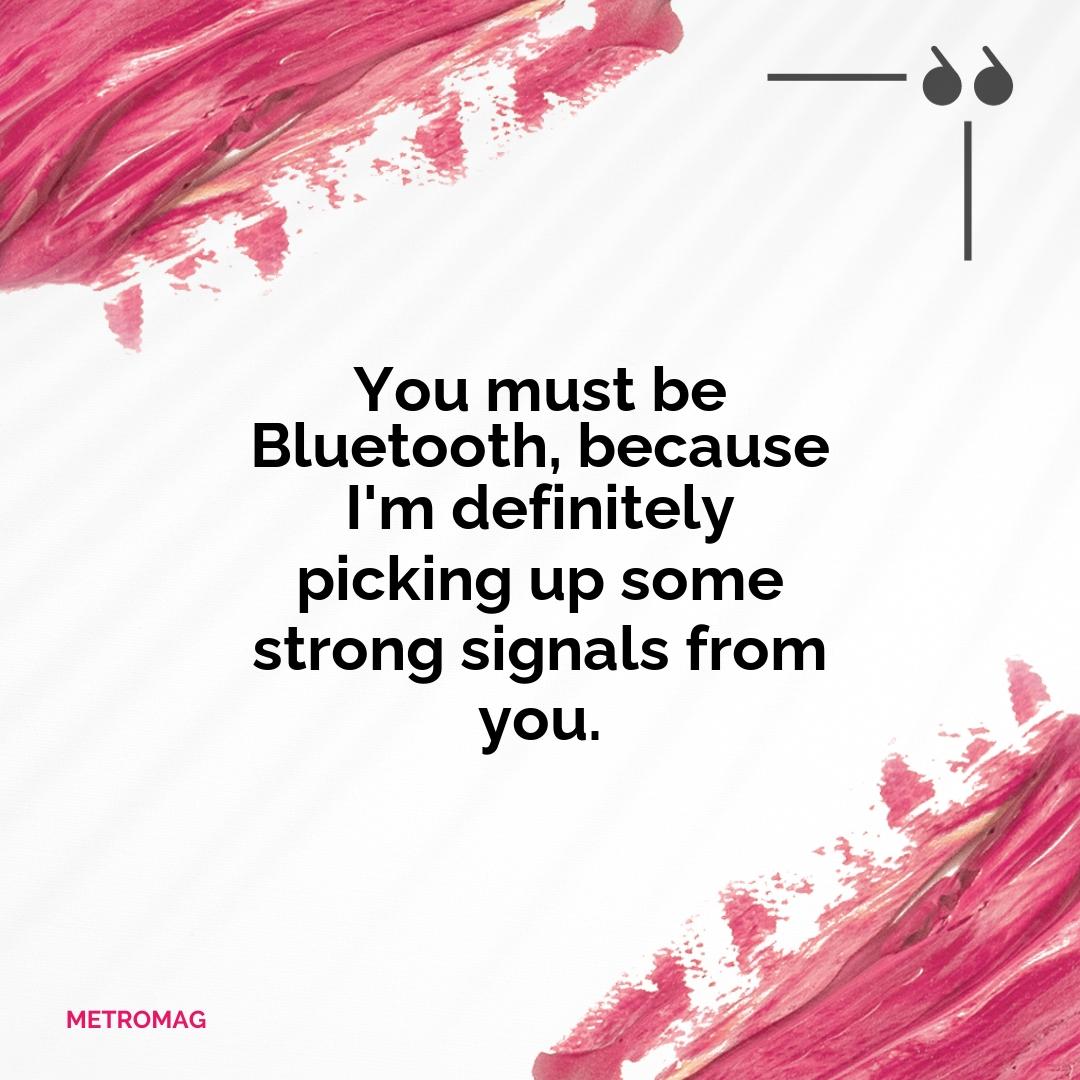 You must be Bluetooth, because I'm definitely picking up some strong signals from you.