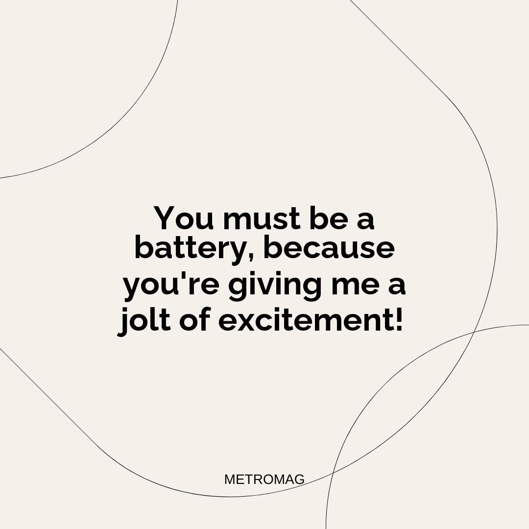 You must be a battery, because you're giving me a jolt of excitement!