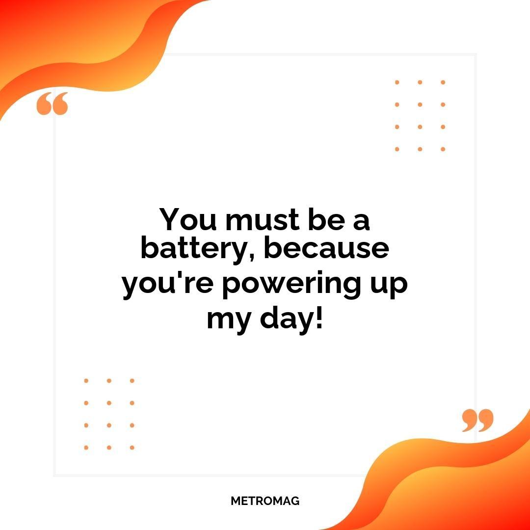 You must be a battery, because you're powering up my day!