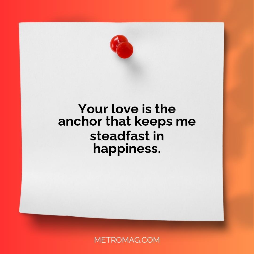 Your love is the anchor that keeps me steadfast in happiness.