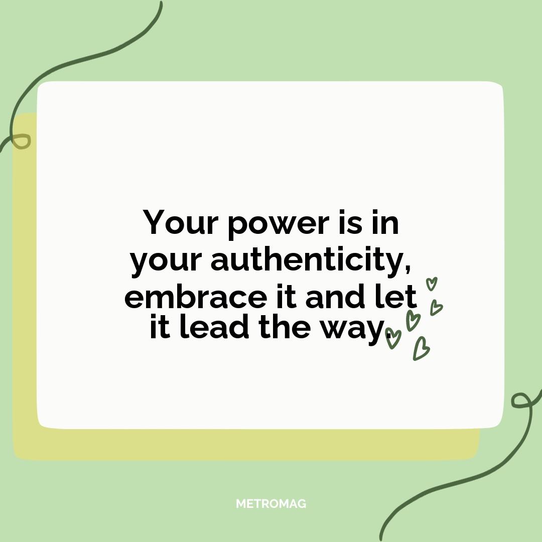 Your power is in your authenticity, embrace it and let it lead the way.