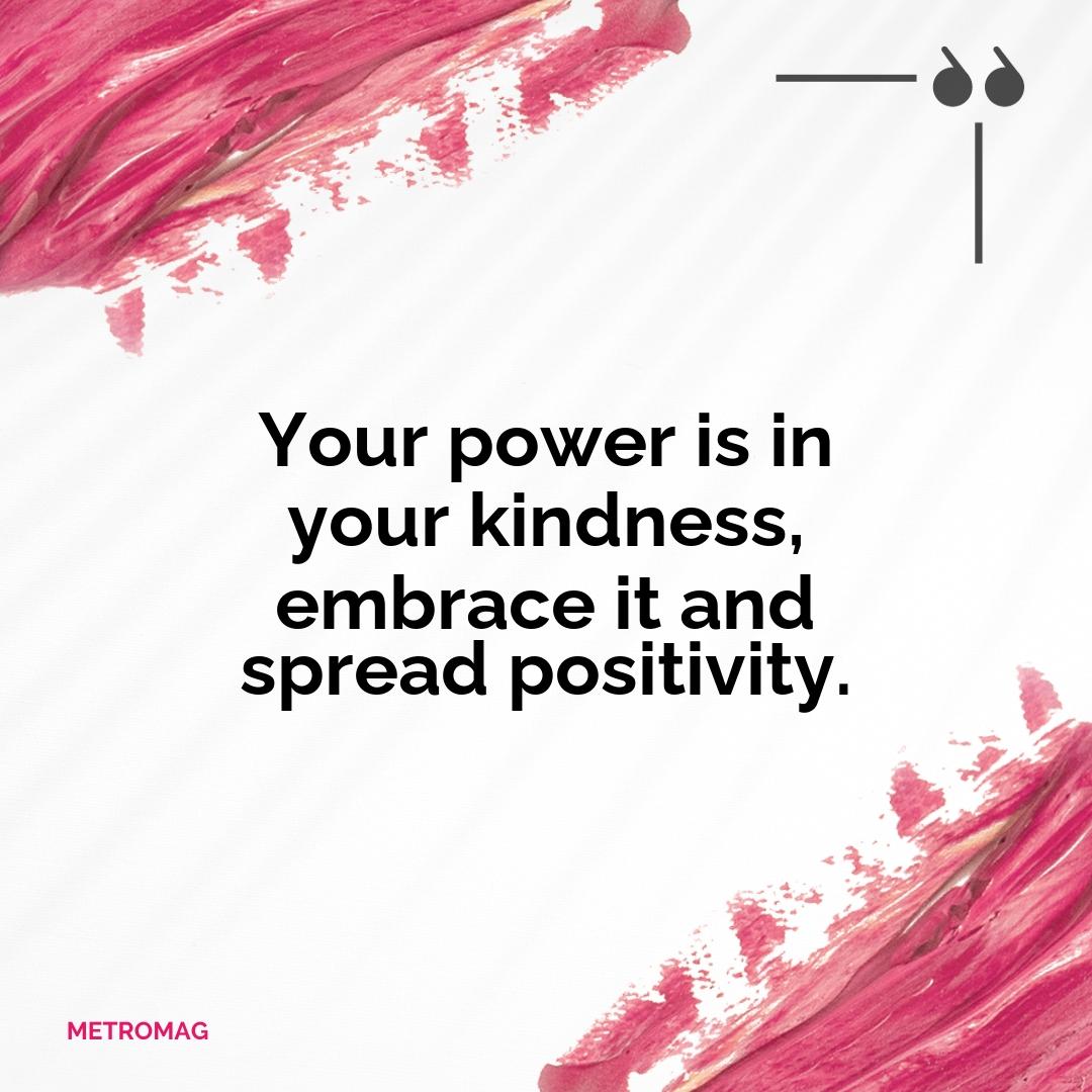 Your power is in your kindness, embrace it and spread positivity.