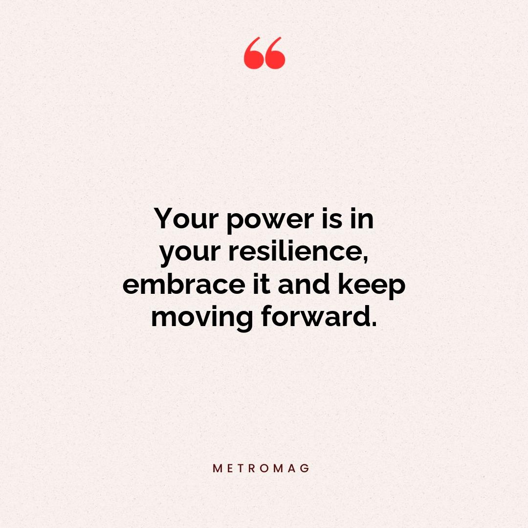 Your power is in your resilience, embrace it and keep moving forward.