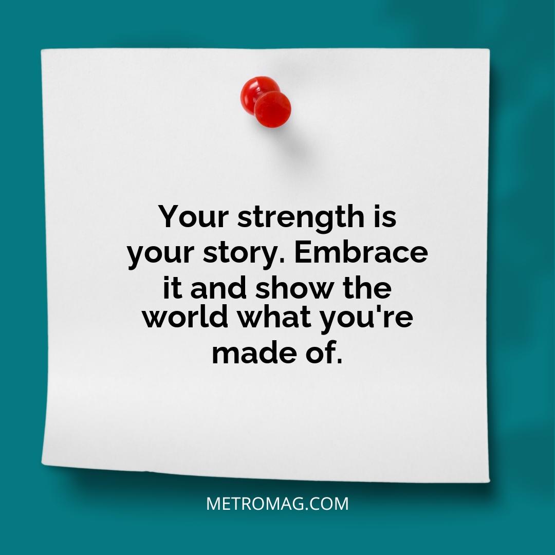 Your strength is your story. Embrace it and show the world what you're made of.