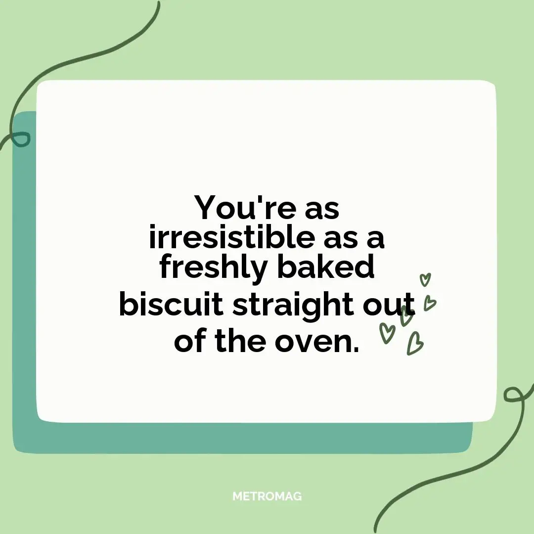 You're as irresistible as a freshly baked biscuit straight out of the oven.