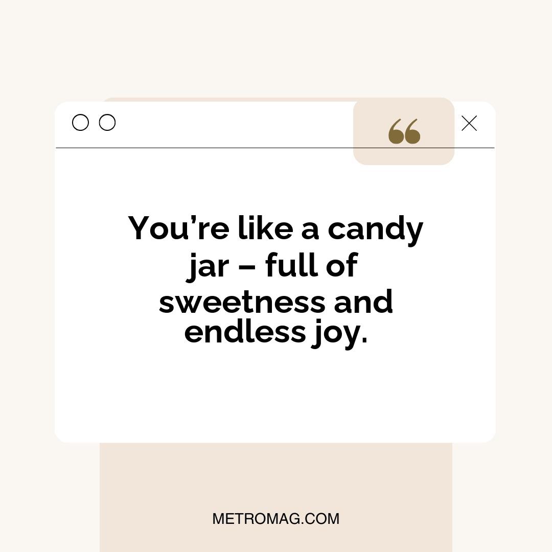 You’re like a candy jar – full of sweetness and endless joy.