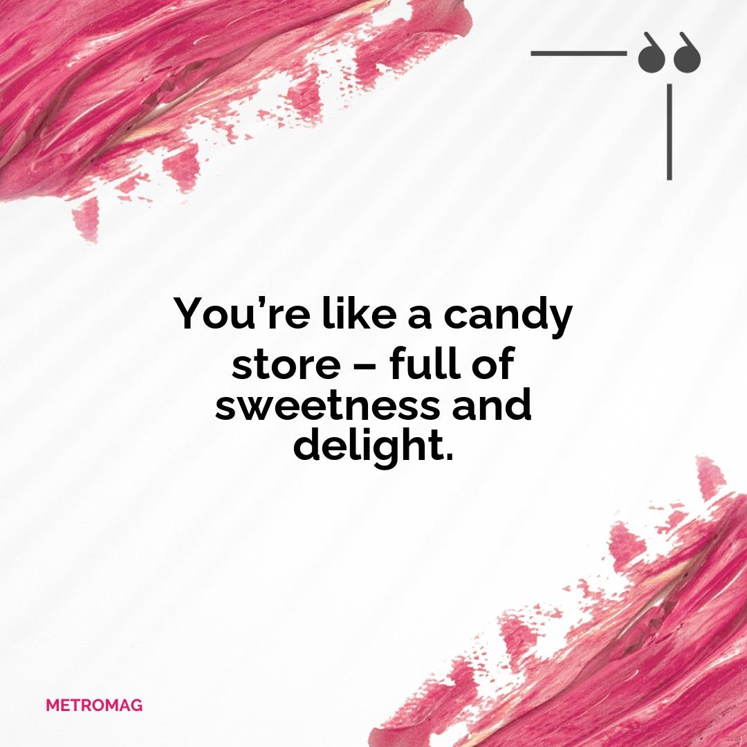 You’re like a candy store – full of sweetness and delight.