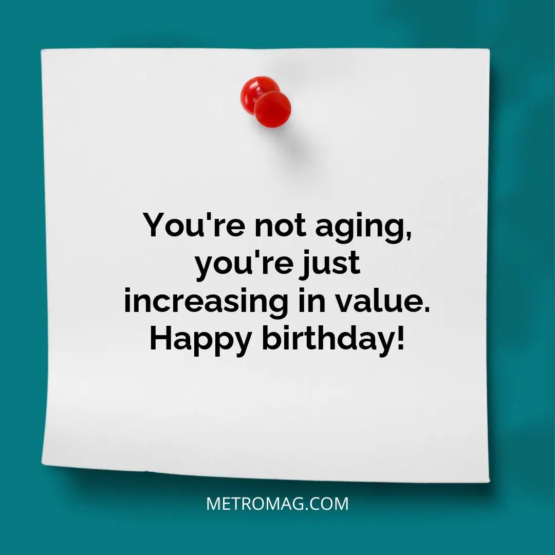 You're not aging, you're just increasing in value. Happy birthday!