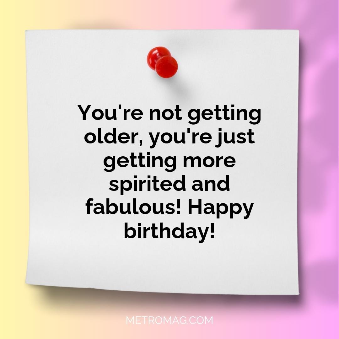 You're not getting older, you're just getting more spirited and fabulous! Happy birthday!