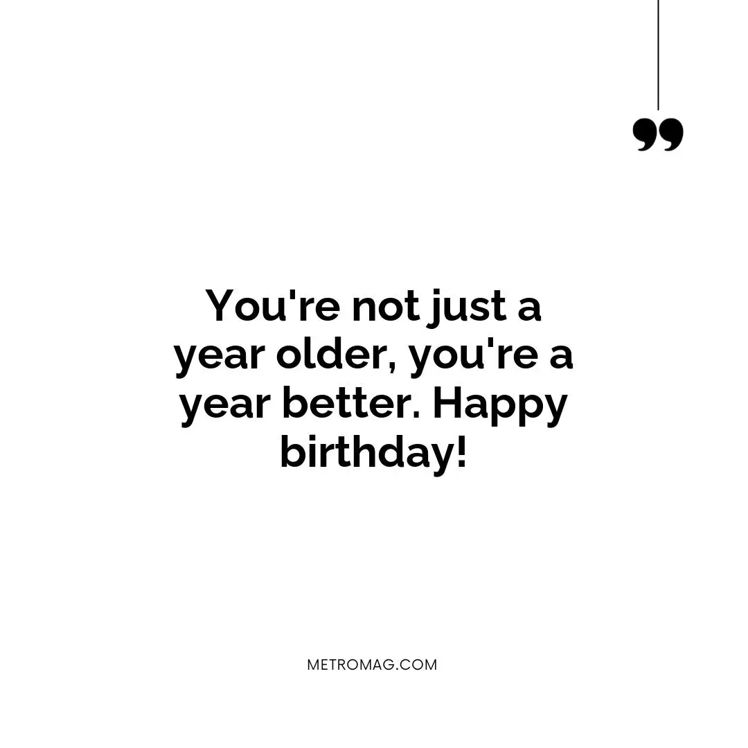You're not just a year older, you're a year better. Happy birthday!
