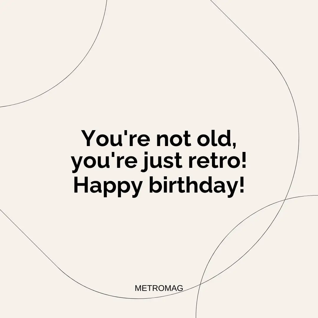 You're not old, you're just retro! Happy birthday!