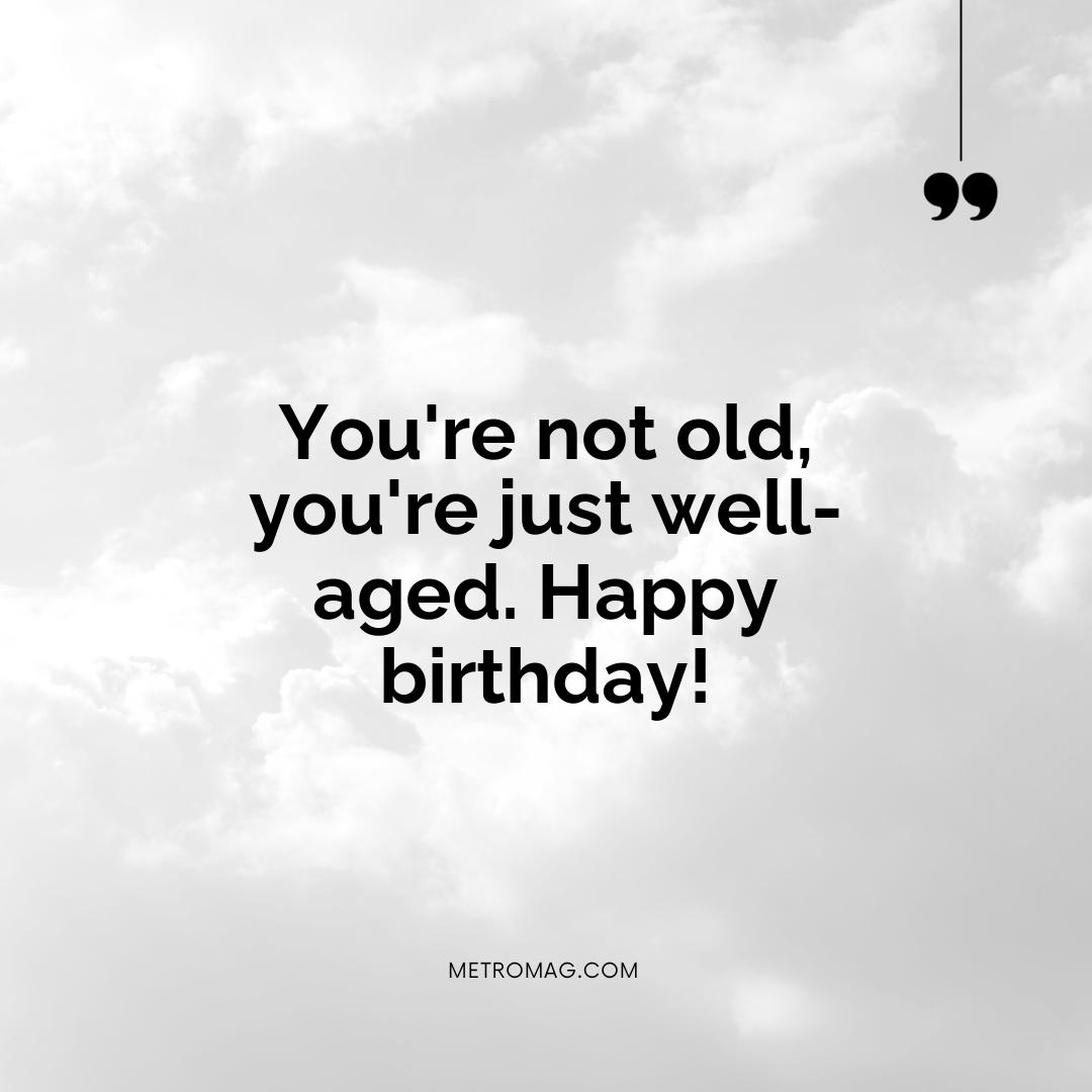 You're not old, you're just well-aged. Happy birthday!