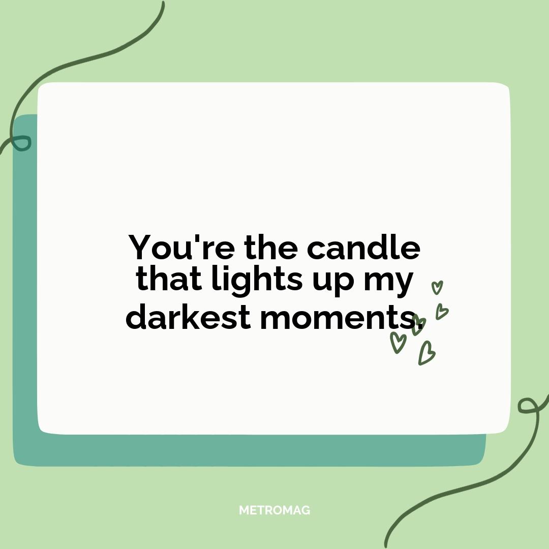 You're the candle that lights up my darkest moments.