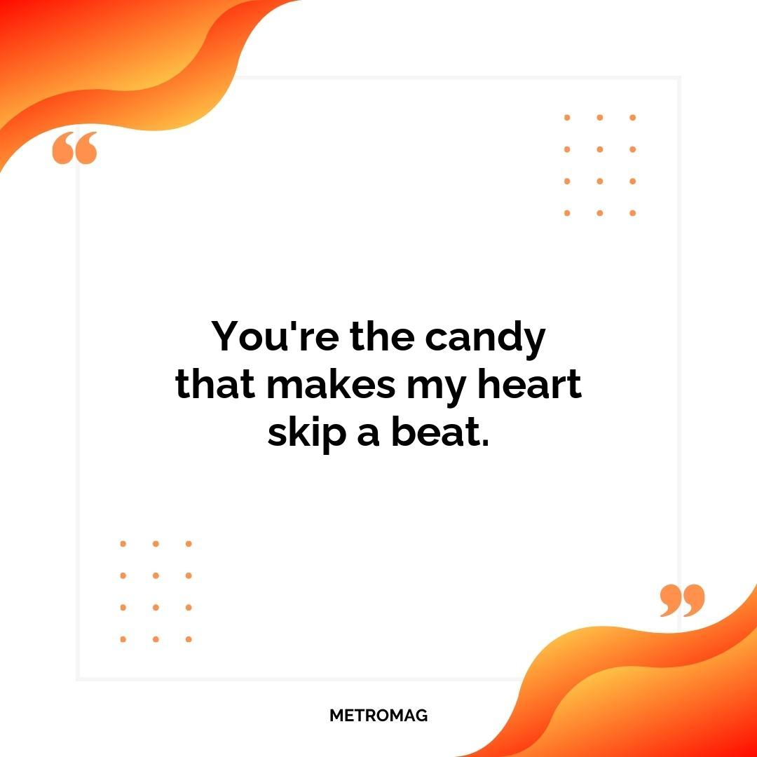 You're the candy that makes my heart skip a beat.