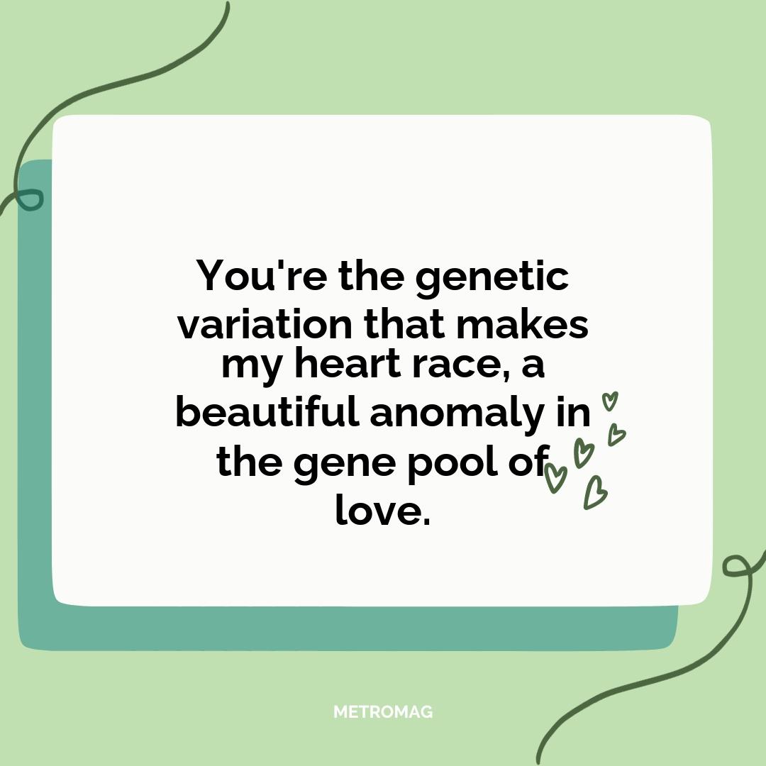 You're the genetic variation that makes my heart race, a beautiful anomaly in the gene pool of love.