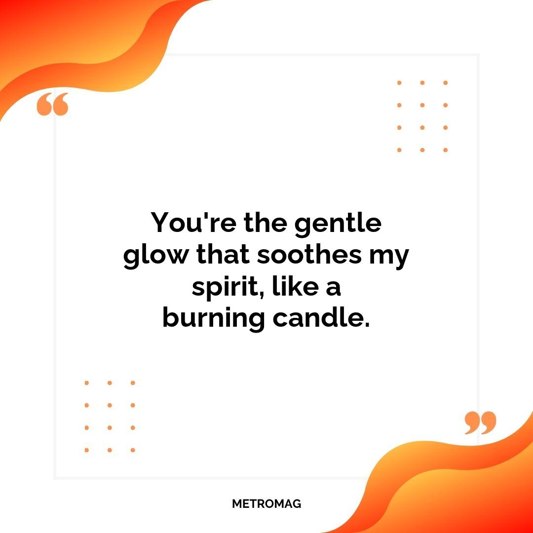 You're the gentle glow that soothes my spirit, like a burning candle.