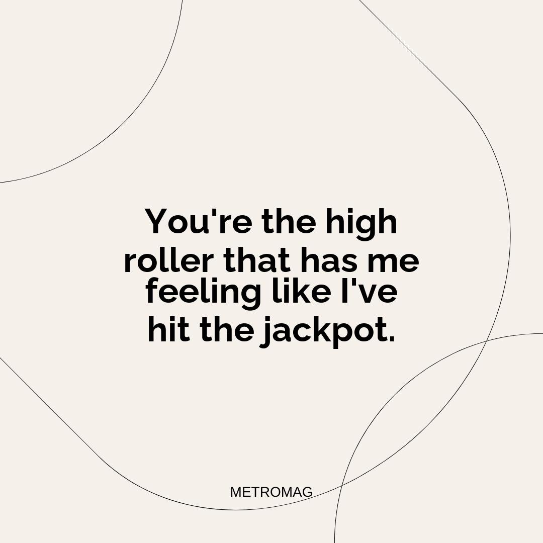 You're the high roller that has me feeling like I've hit the jackpot.