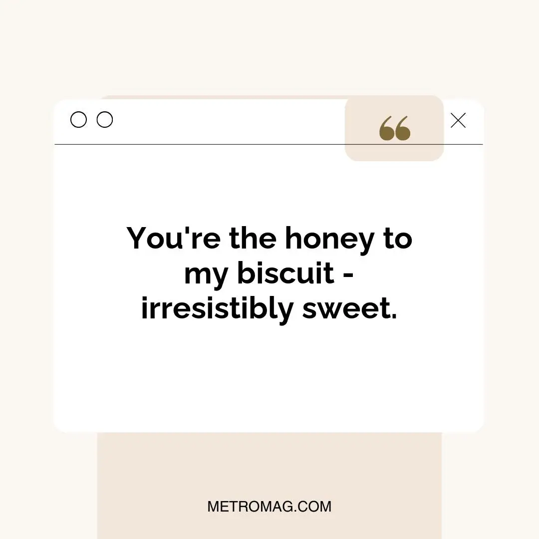 You're the honey to my biscuit - irresistibly sweet.