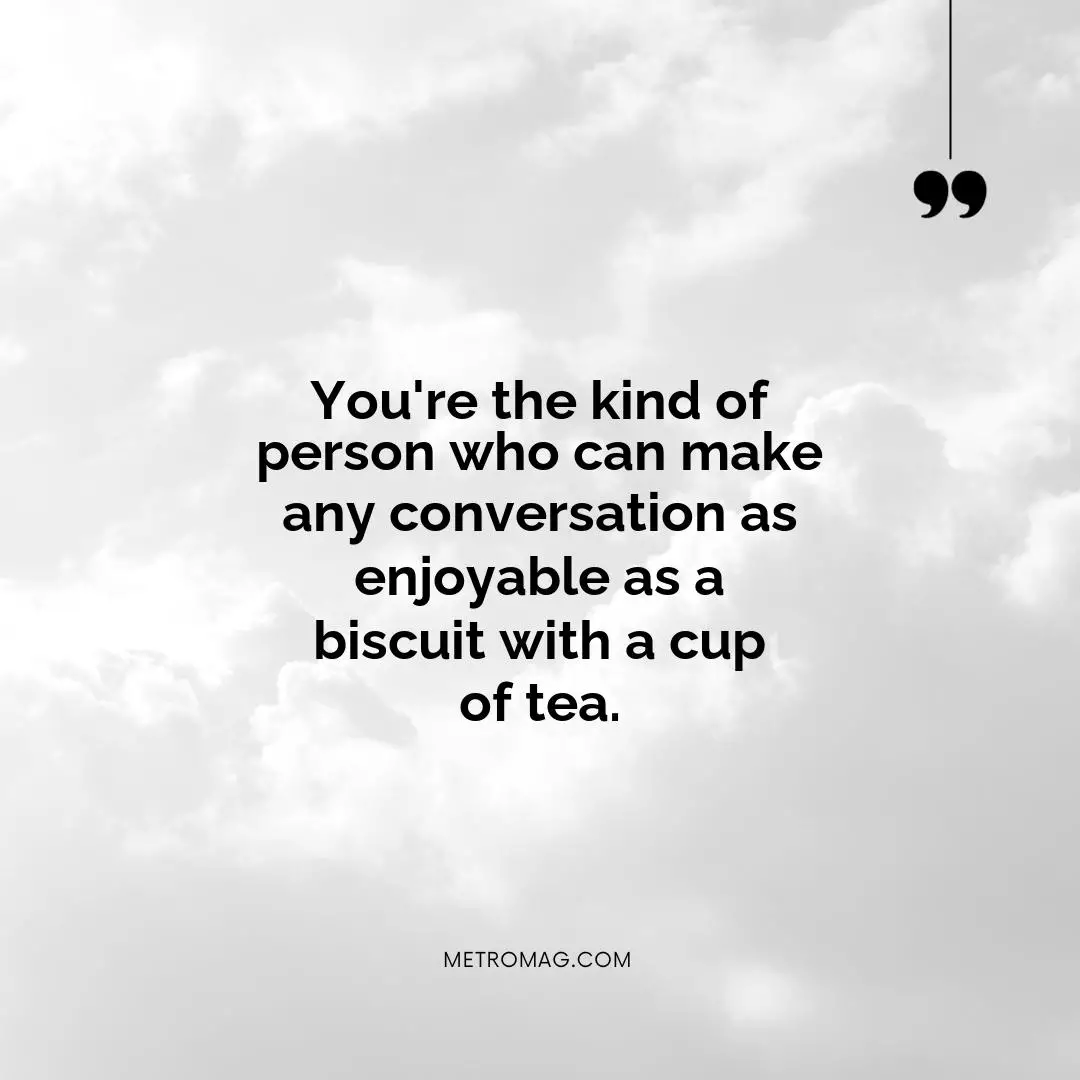 You're the kind of person who can make any conversation as enjoyable as a biscuit with a cup of tea.