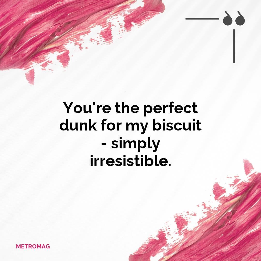 You're the perfect dunk for my biscuit - simply irresistible.