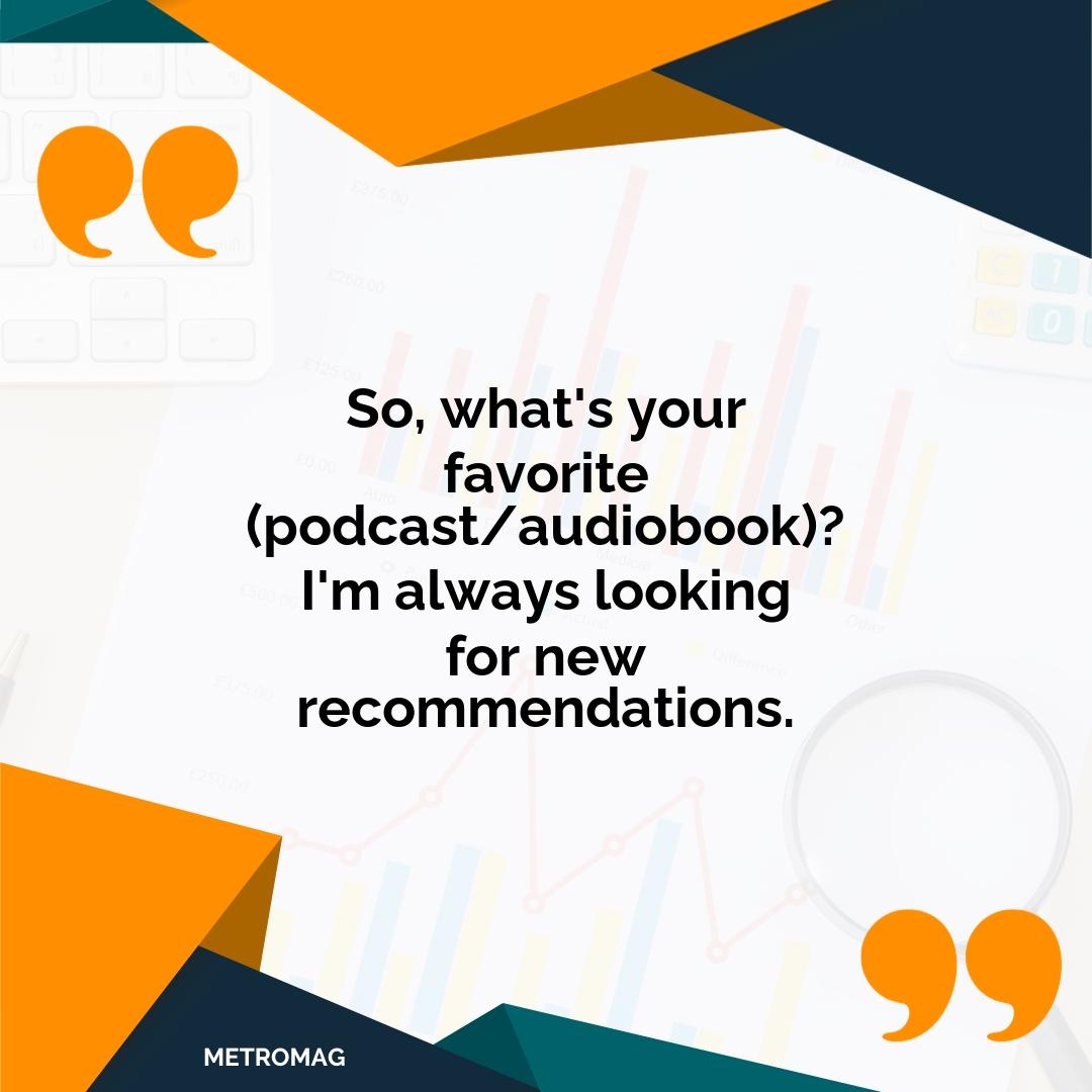 So, what's your favorite (podcast/audiobook)? I'm always looking for new recommendations.