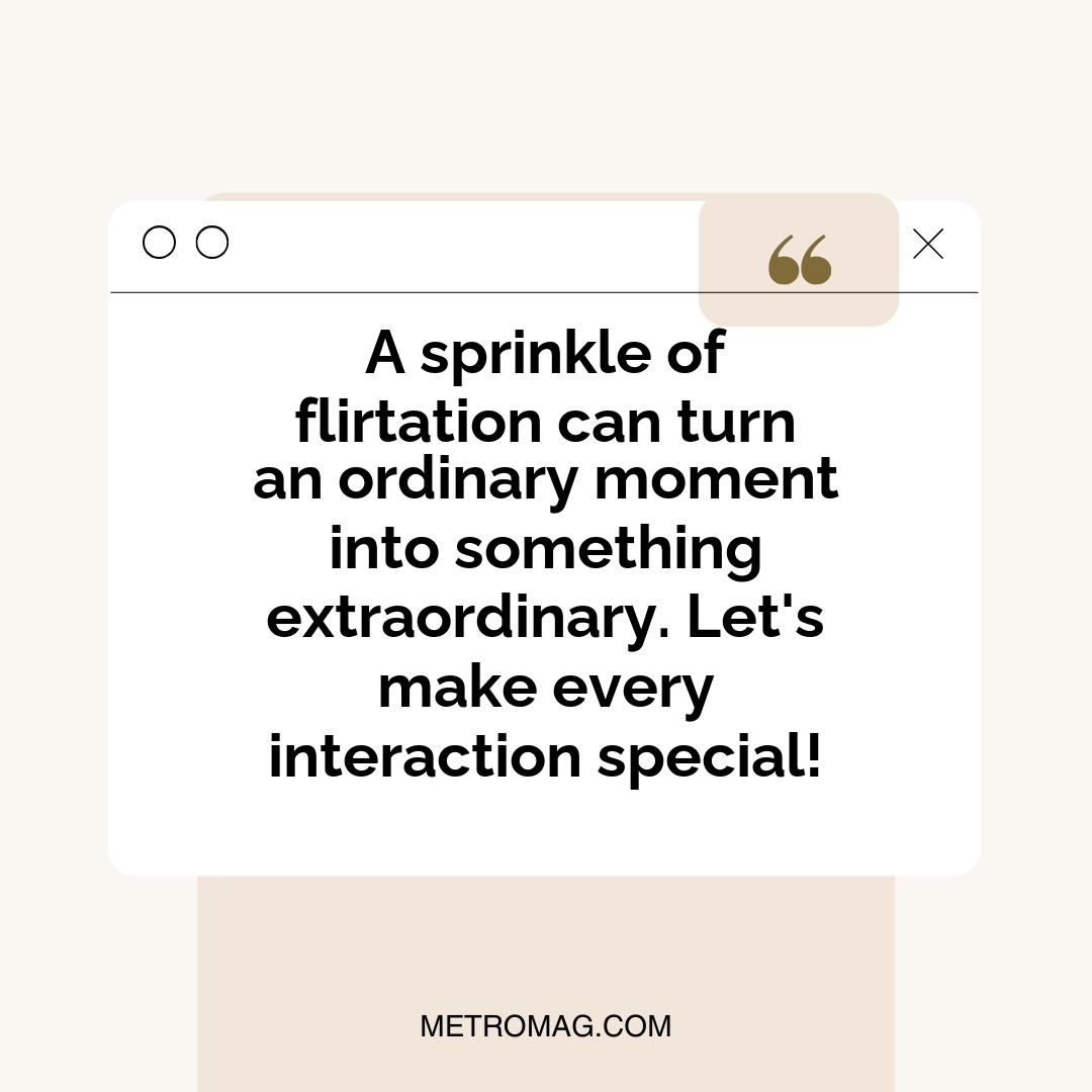 A sprinkle of flirtation can turn an ordinary moment into something extraordinary. Let's make every interaction special!