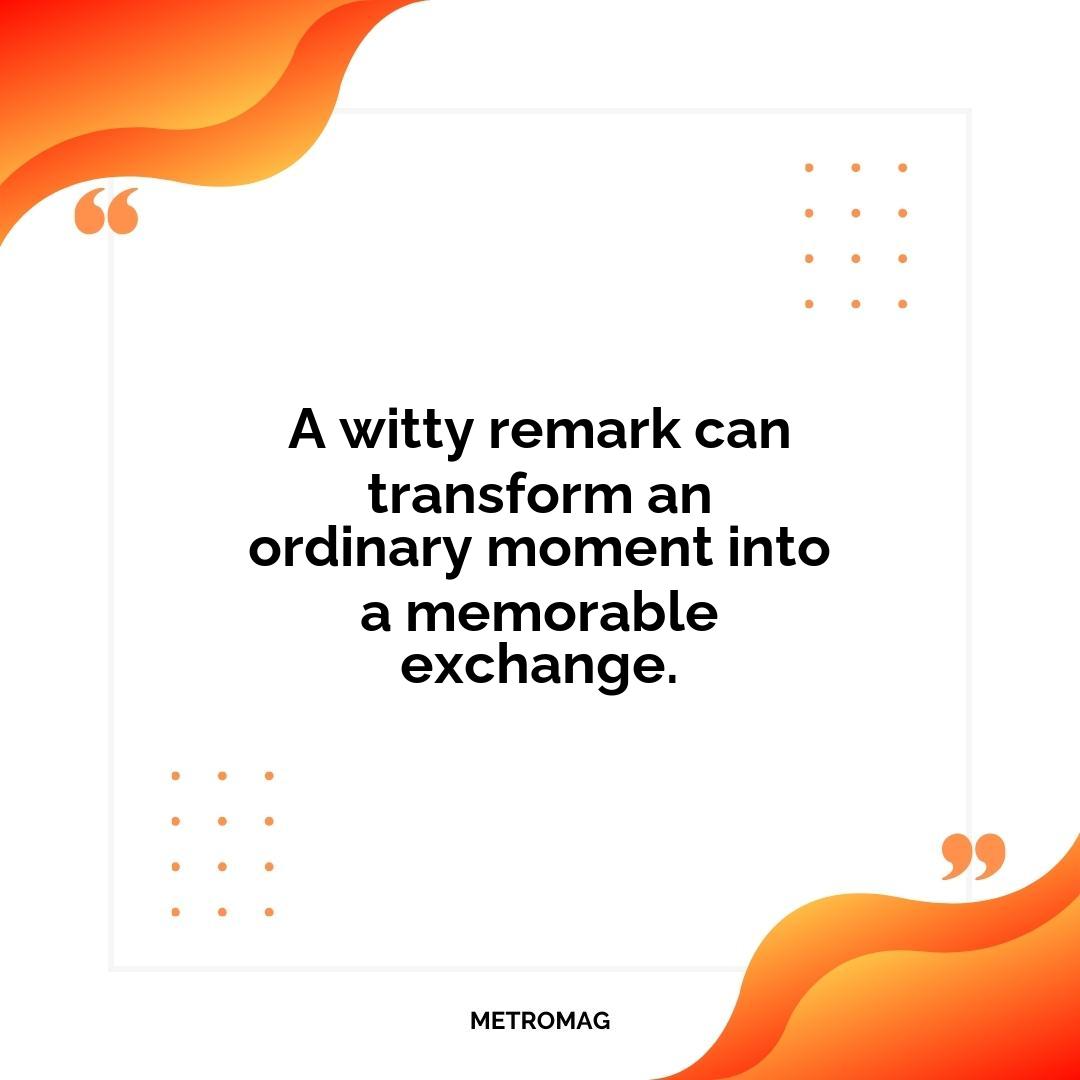 A witty remark can transform an ordinary moment into a memorable exchange.
