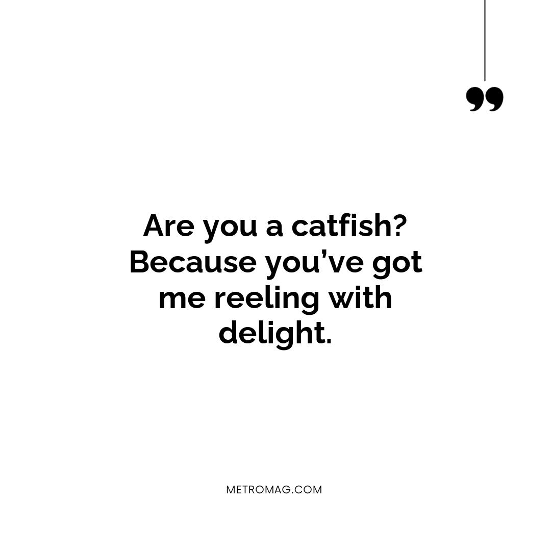 Are you a catfish? Because you’ve got me reeling with delight.