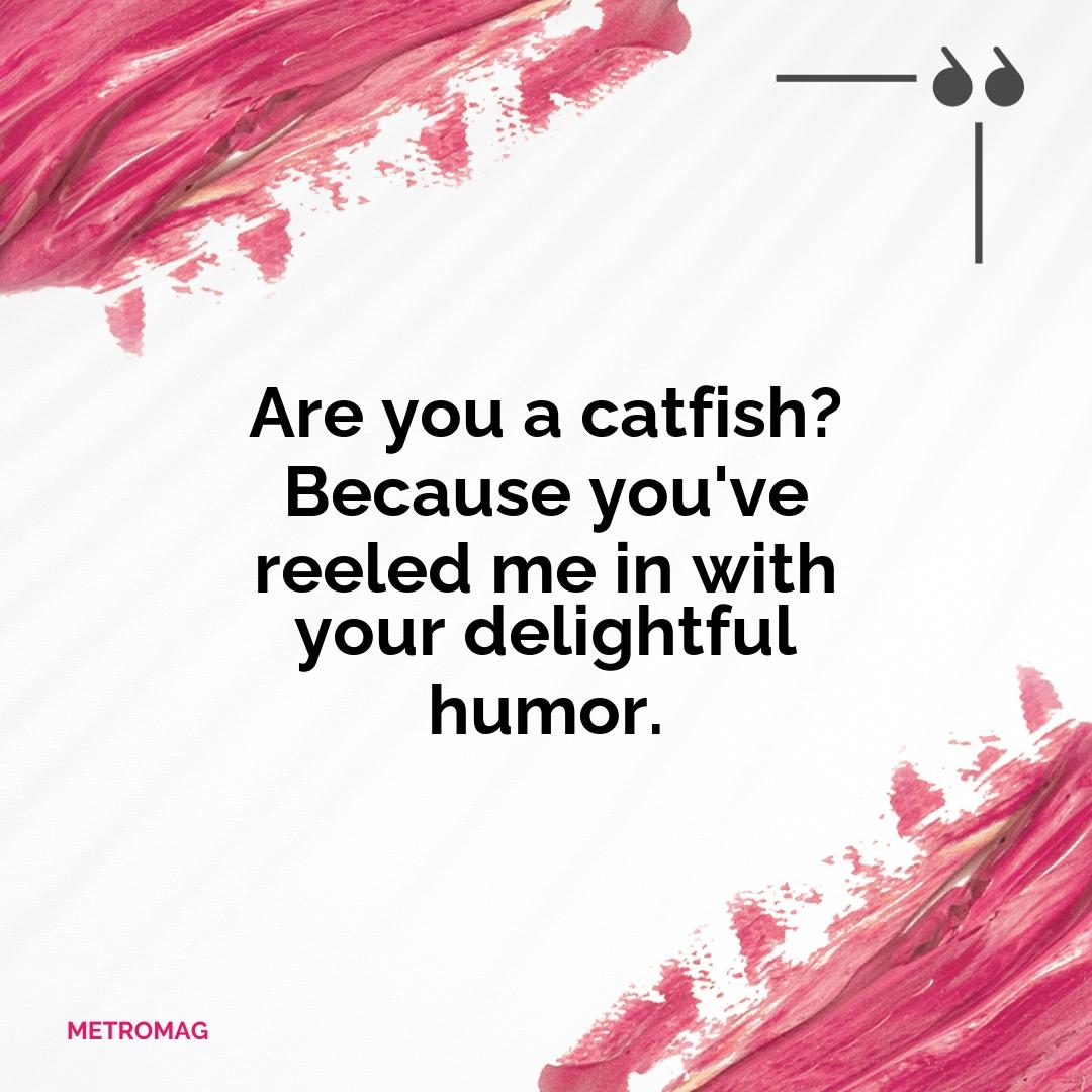 Are you a catfish? Because you've reeled me in with your delightful humor.