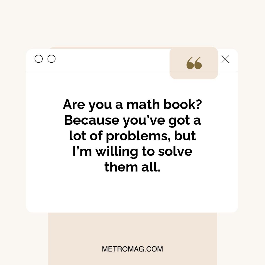 Are you a math book? Because you’ve got a lot of problems, but I’m willing to solve them all.