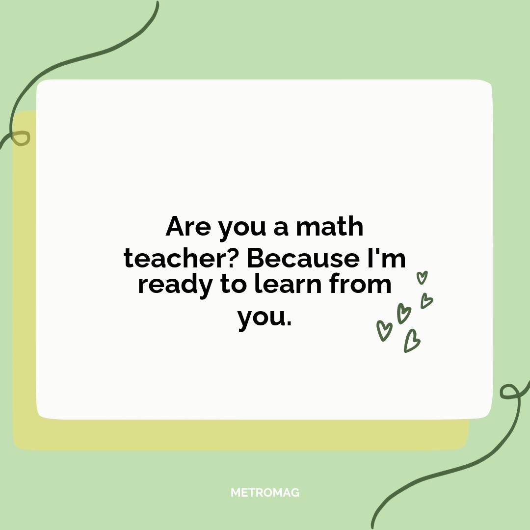 Are you a math teacher? Because I'm ready to learn from you.