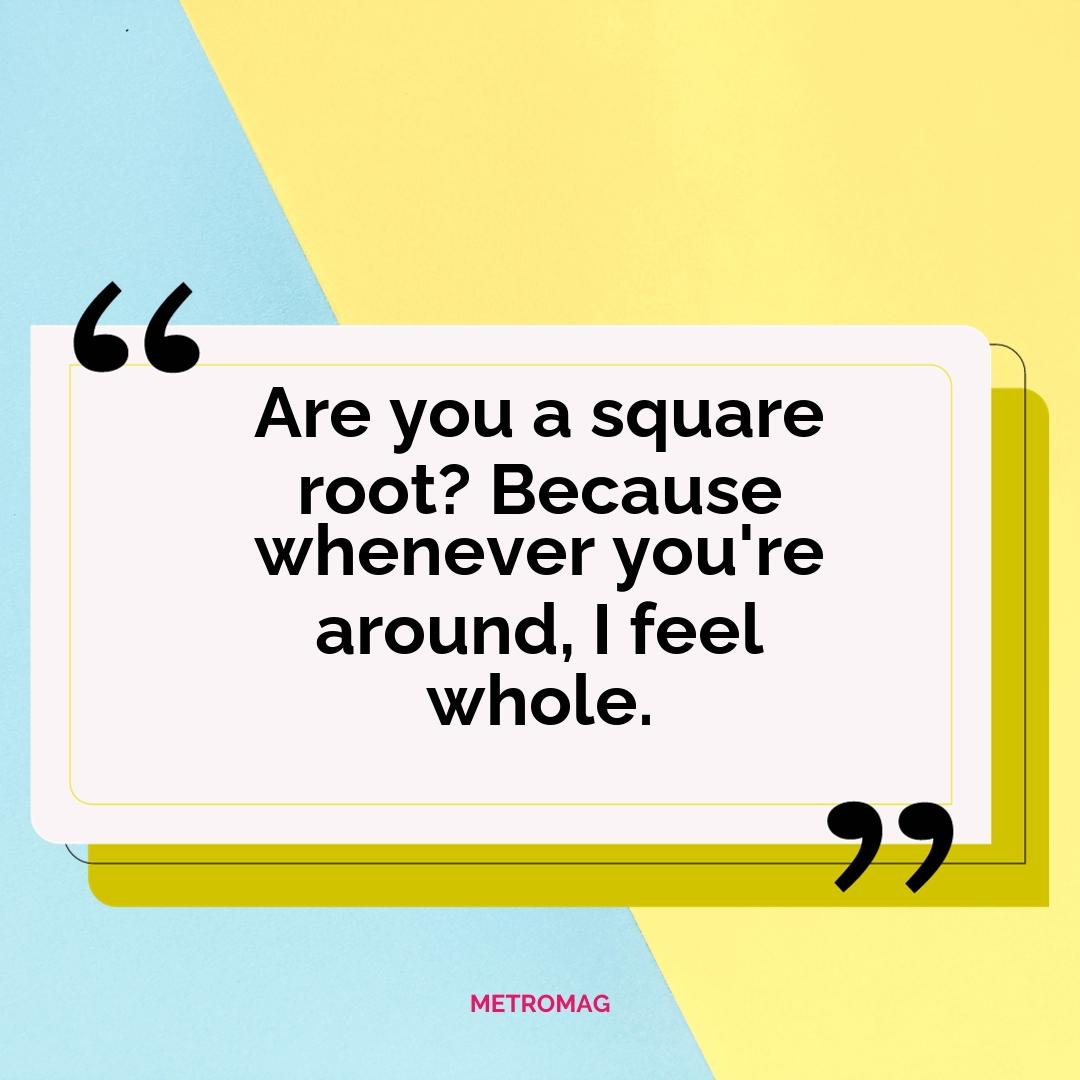 Are you a square root? Because whenever you're around, I feel whole.