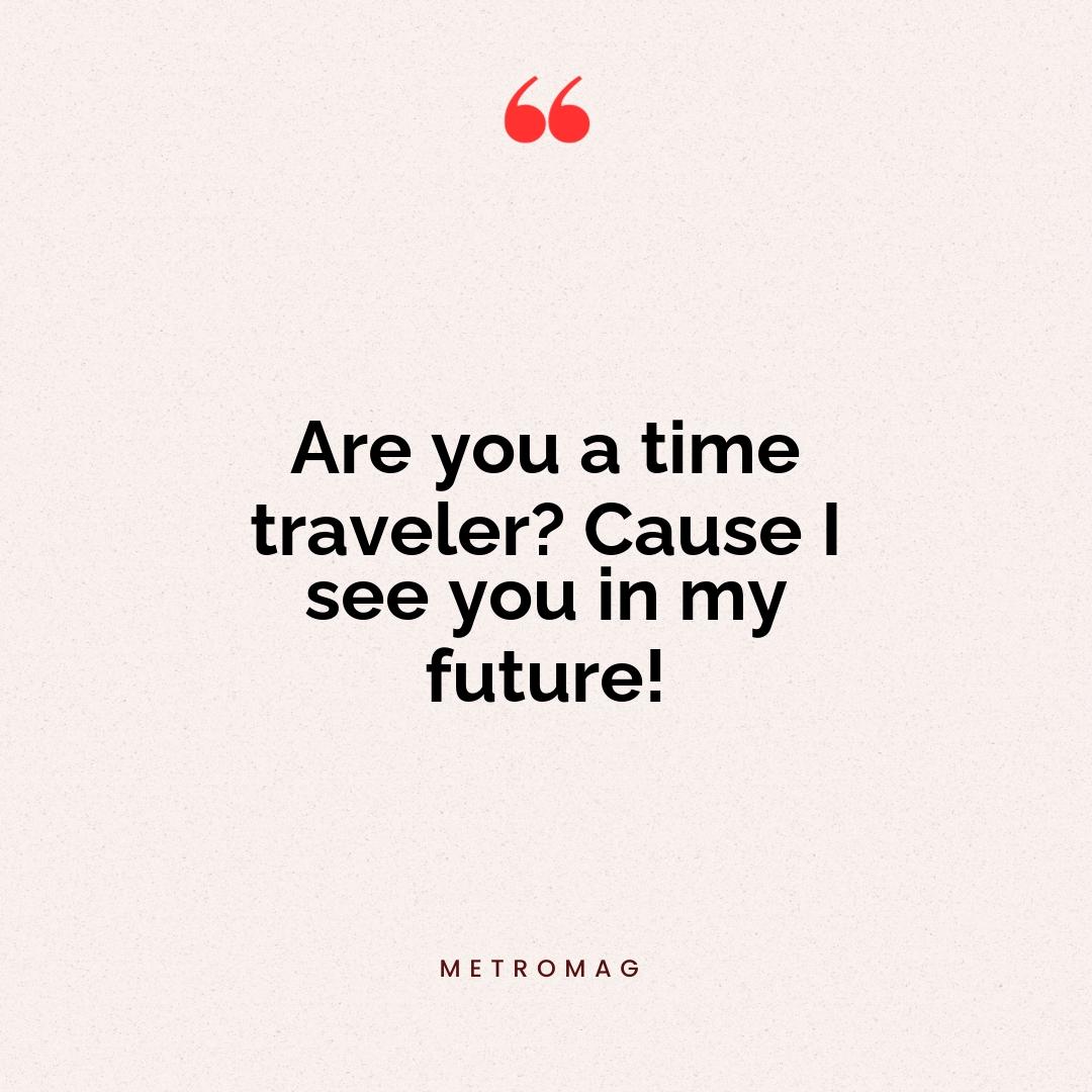 Are you a time traveler? Cause I see you in my future!