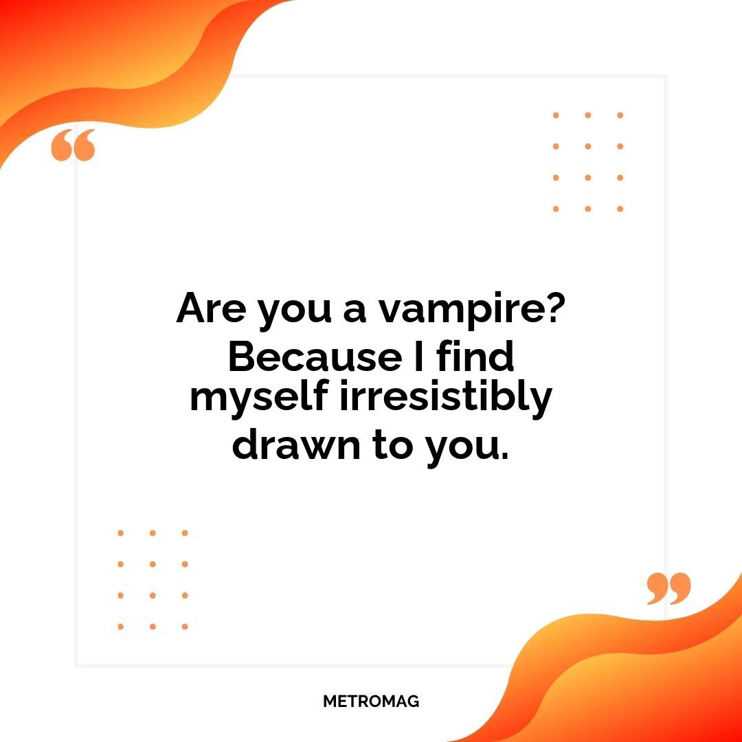 Are you a vampire? Because I find myself irresistibly drawn to you.