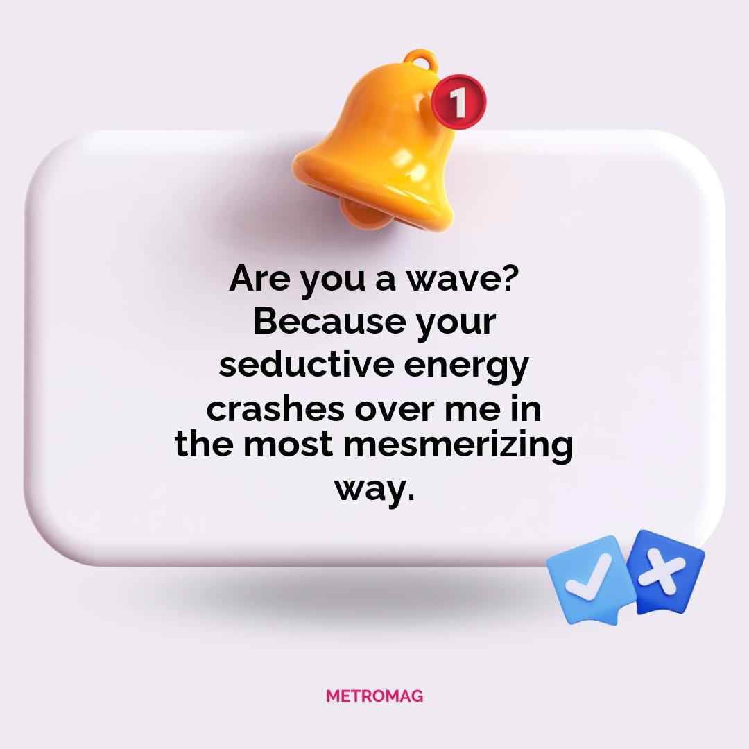 Are you a wave? Because your seductive energy crashes over me in the most mesmerizing way.