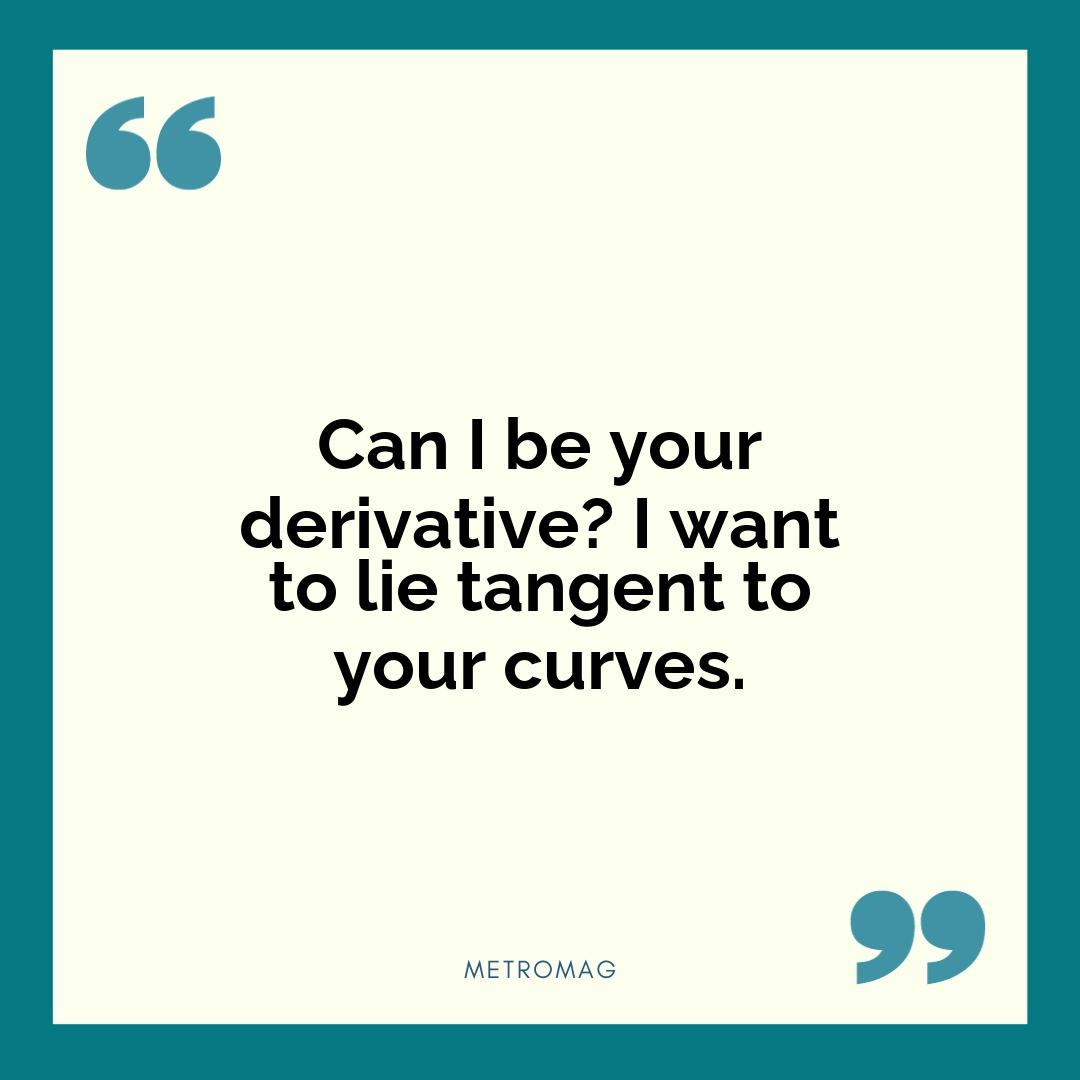 Can I be your derivative? I want to lie tangent to your curves.