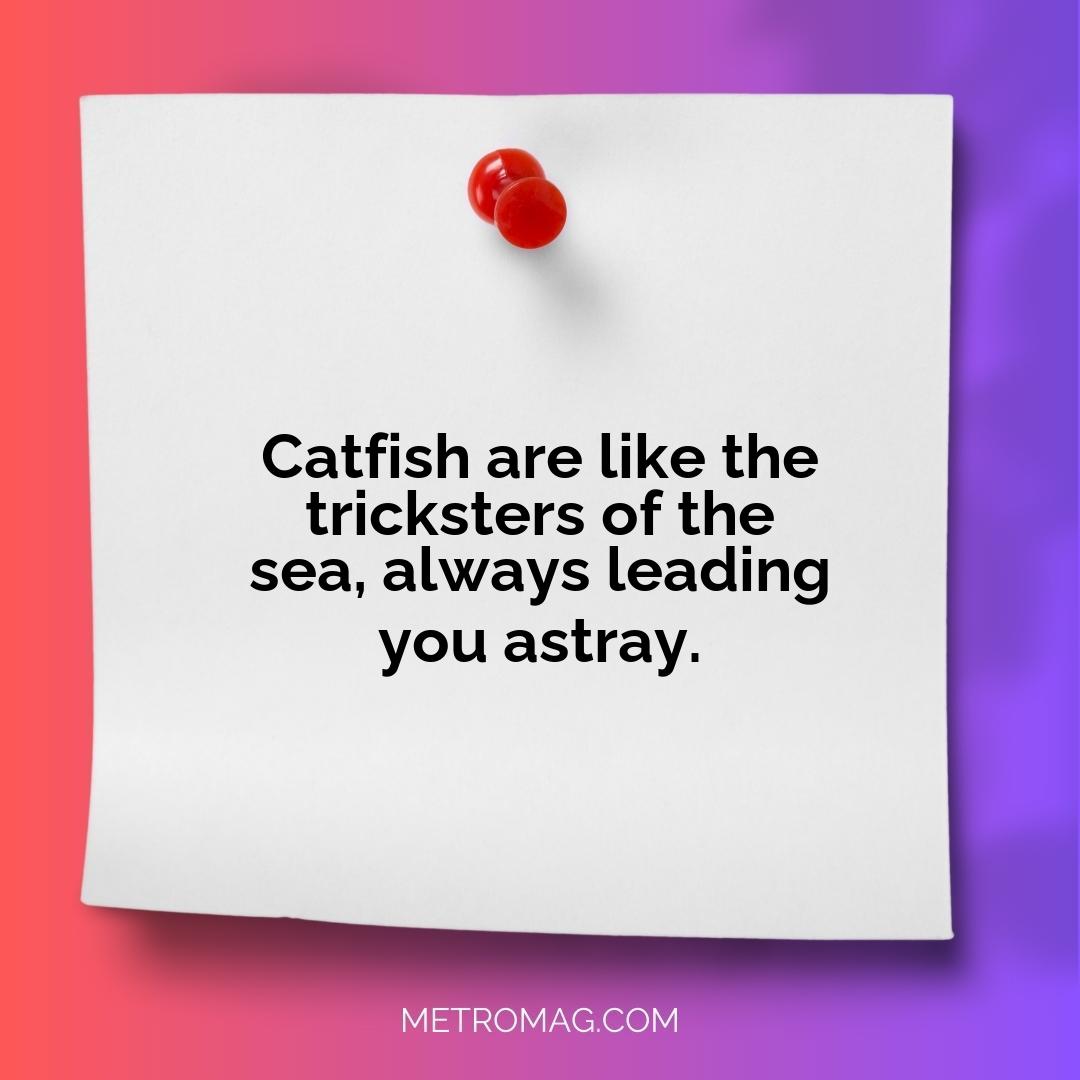 Catfish are like the tricksters of the sea, always leading you astray.