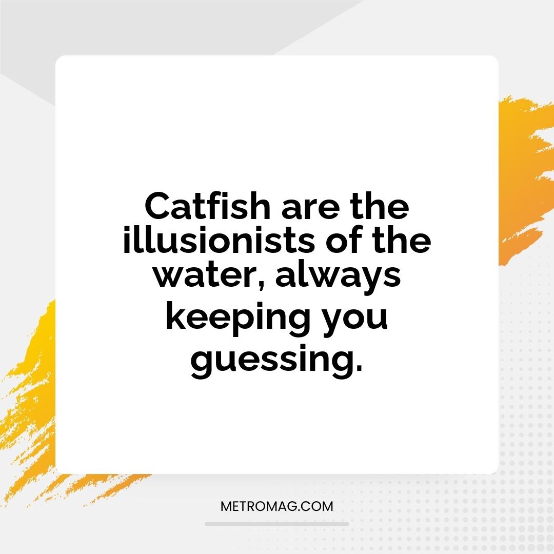 Catfish are the illusionists of the water, always keeping you guessing.